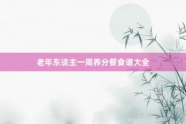 老年东谈主一周养分餐食谱大全